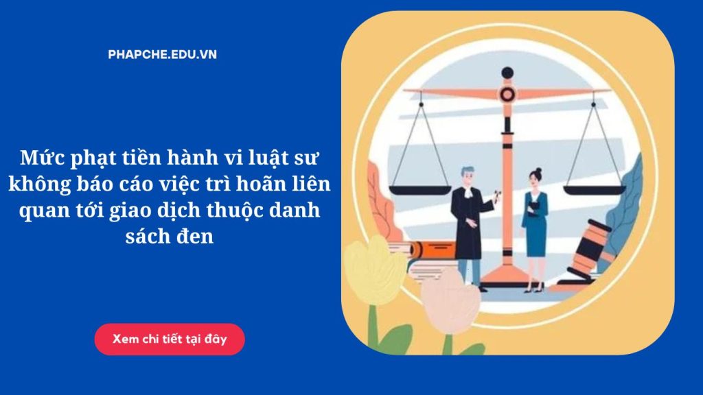 Mức phạt tiền hành vi luật sư không báo cáo việc trì hoãn liên quan tới giao dịch thuộc danh sách đen