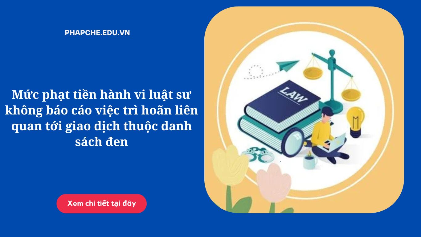 Mức phạt tiền hành vi luật sư không báo cáo việc trì hoãn liên quan tới giao dịch thuộc danh sách đen